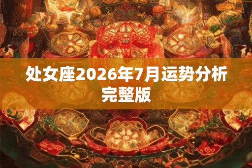 处女座2026年7月运势分析完整版 处女座2026年7月运势分析完整版