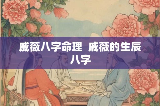 戚薇八字命理  戚薇的生辰八字