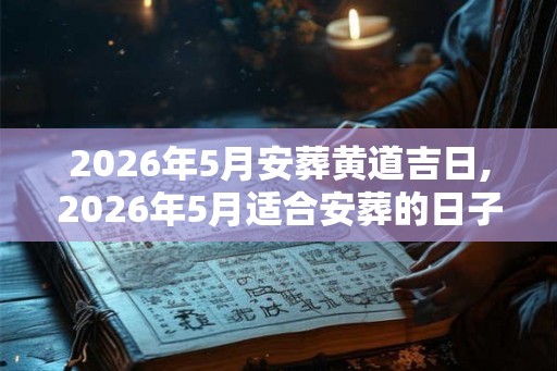 2026年5月安葬黄道吉日,2026年5月适合安葬的日子