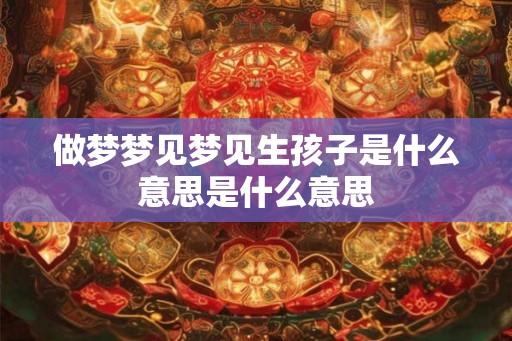 做梦梦见梦见生孩子是什么意思是什么意思