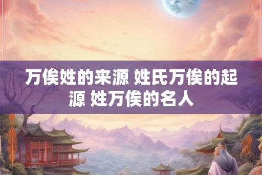 万俟姓的来源 姓氏万俟的起源 姓万俟的名人
