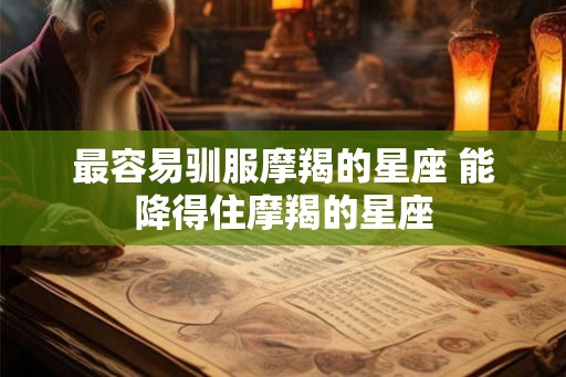 最容易驯服摩羯的星座 能降得住摩羯的星座