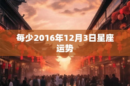 每少2016年12月3日星座运势