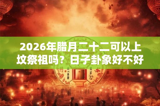 2026年腊月二十二可以上坟祭祖吗？日子卦象好不好？