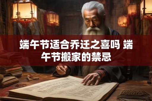 端午节适合乔迁之喜吗 端午节搬家的禁忌