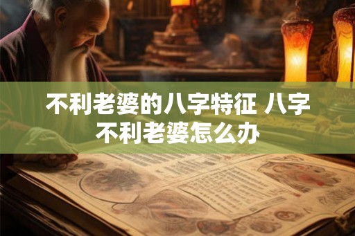 不利老婆的八字特征 八字不利老婆怎么办