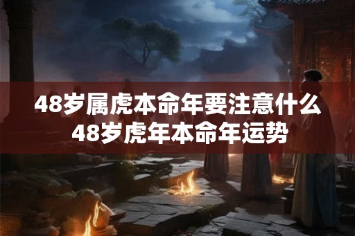48岁属虎本命年要注意什么 48岁虎年本命年运势