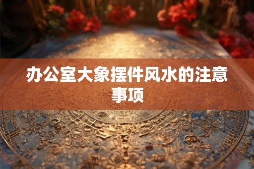 办公室大象摆件风水的注意事项