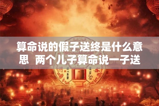 算命说的假子送终是什么意思  两个儿子算命说一子送终
