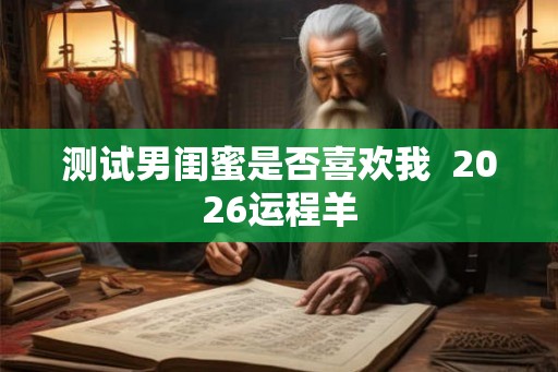测试男闺蜜是否喜欢我  2026运程羊