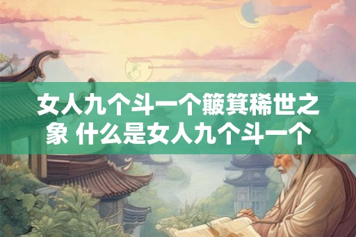 女人九个斗一个簸箕稀世之象 什么是女人九个斗一个簸箕稀世之象
