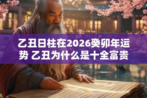乙丑日柱在2026癸卯年运势 乙丑为什么是十全富贵日