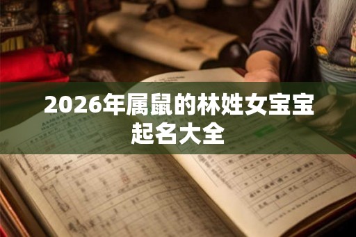 2026年属鼠的林姓女宝宝起名大全 2026年属鼠的林姓女宝宝起名大全