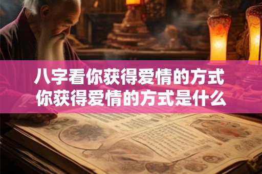 八字看你获得爱情的方式 你获得爱情的方式是什么