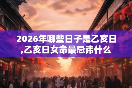 2026年哪些日子是乙亥日,乙亥日女命最忌讳什么