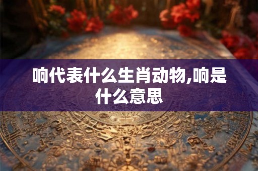 响代表什么生肖动物,响是什么意思