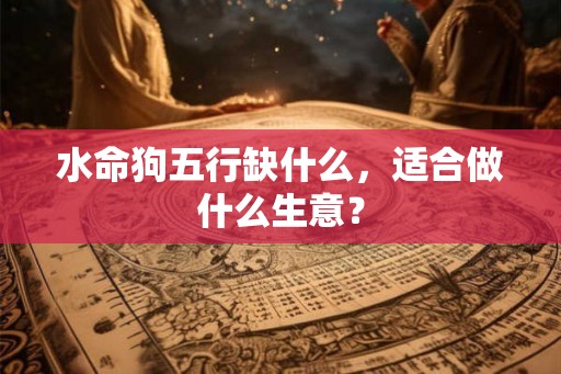 水命狗五行缺什么，适合做什么生意？