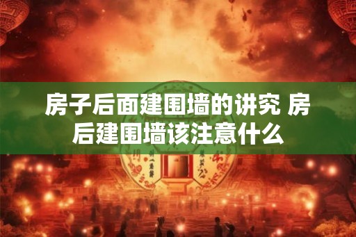 房子后面建围墙的讲究 房后建围墙该注意什么 房子后面建围墙的讲究 房后建围墙该注意什么