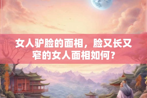 女人驴脸的面相，脸又长又窄的女人面相如何？