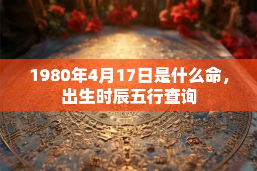 1980年4月17日是什么命,出生时辰五行查询 1980年4月17日是什么命,出生时辰五行查询