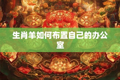 生肖羊如何布置自己的办公室