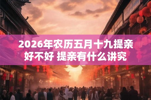 2026年农历五月十九提亲好不好 提亲有什么讲究
