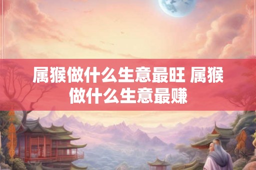 属猴做什么生意最旺 属猴做什么生意最赚