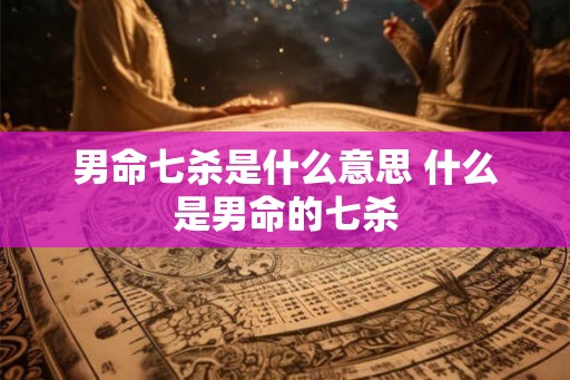 男命七杀是什么意思 什么是男命的七杀