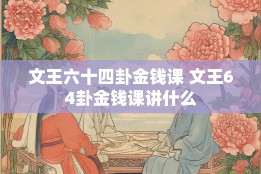 文王六十四卦金钱课 文王64卦金钱课讲什么