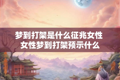梦到打架是什么征兆女性 女性梦到打架预示什么