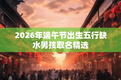 2026年端午节出生五行缺水男孩取名精选