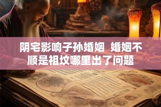 阴宅影响子孙婚姻  婚姻不顺是祖坟哪里出了问题