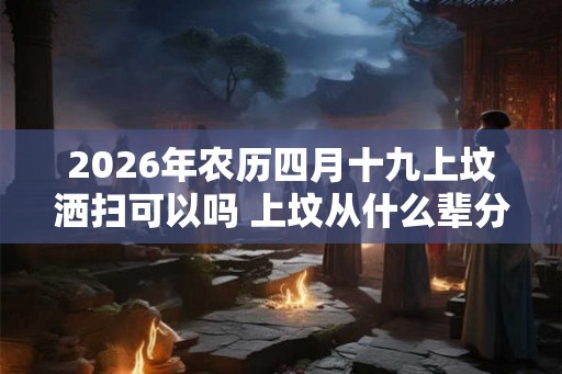 2026年农历四月十九上坟洒扫可以吗 上坟从什么辈分开始拜