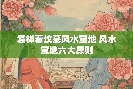 怎样看坟墓风水宝地 风水宝地六大原则