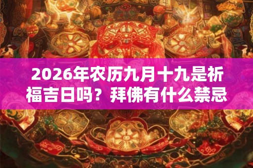 2026年农历九月十九是祈福吉日吗？拜佛有什么禁忌？