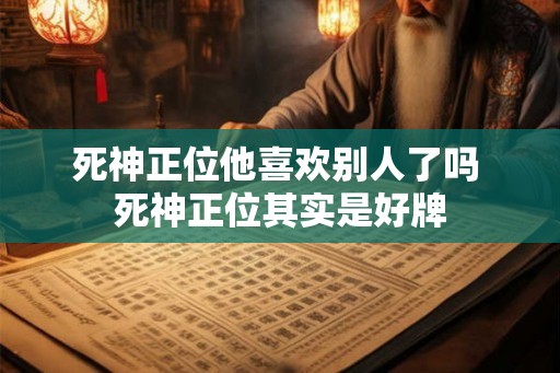 死神正位他喜欢别人了吗 死神正位其实是好牌