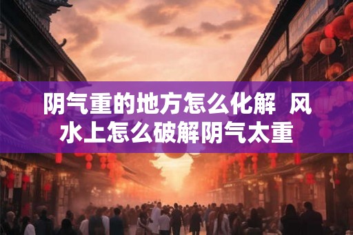 阴气重的地方怎么化解  风水上怎么破解阴气太重