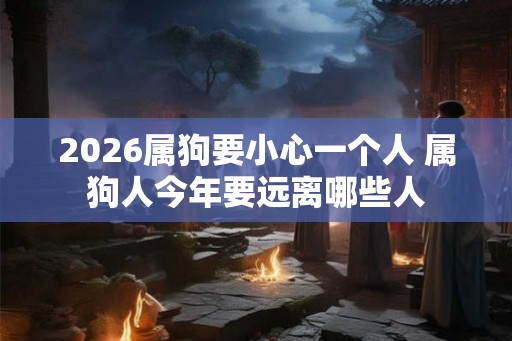 2026属狗要小心一个人 属狗人今年要远离哪些人