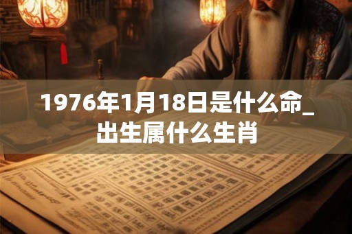 1976年1月18日是什么命_出生属什么生肖