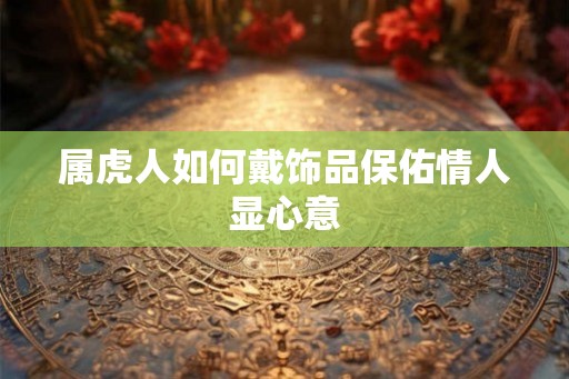 属虎人如何戴饰品保佑情人显心意 属虎人如何戴饰品保佑情人显心意