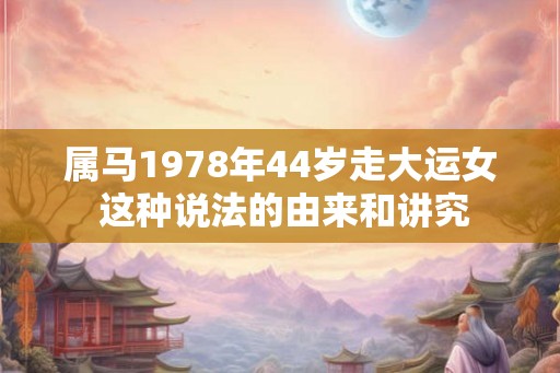 属马1978年44岁走大运女 这种说法的由来和讲究
