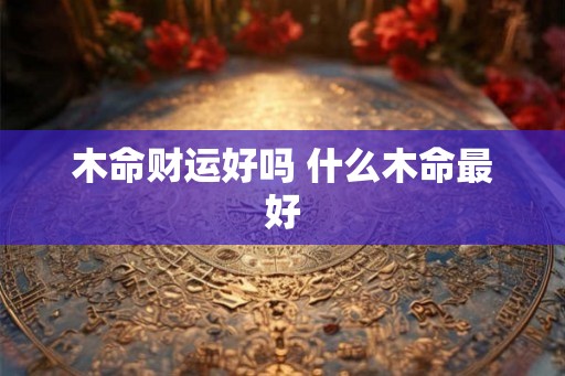 木命财运好吗 什么木命最好