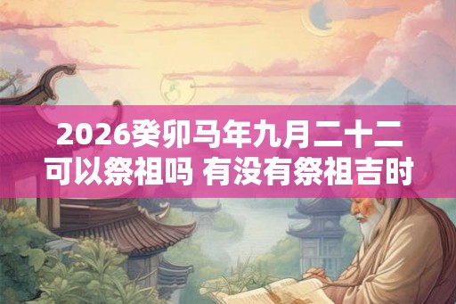 2026癸卯马年九月二十二可以祭祖吗 有没有祭祖吉时 2026癸卯马年九月二十二可以祭祖吗 有没有祭祖吉时