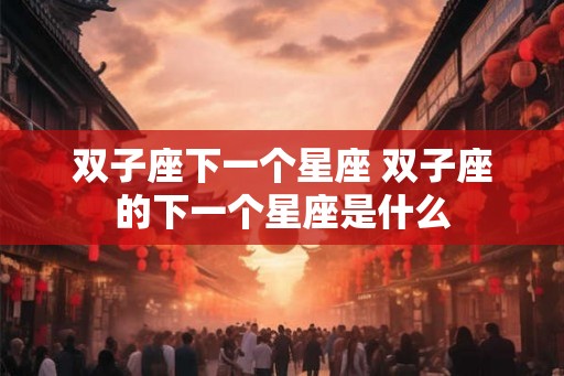 双子座下一个星座 双子座的下一个星座是什么