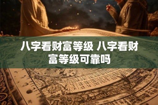 八字看财富等级 八字看财富等级可靠吗