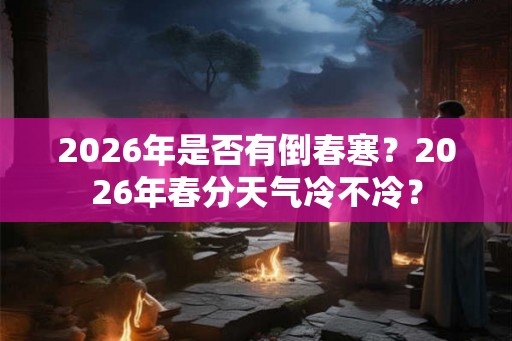 2026年是否有倒春寒？2026年春分天气冷不冷？
