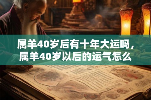 属羊40岁后有十年大运吗,属羊40岁以后的运气怎么样 属羊40岁后有十年大运吗,属羊40岁以后的运气怎么样