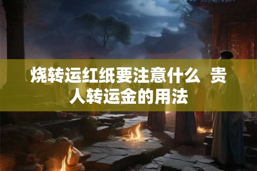 烧转运红纸要注意什么  贵人转运金的用法