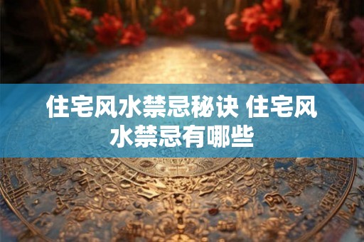 住宅风水禁忌秘诀 住宅风水禁忌有哪些 住宅风水禁忌秘诀 住宅风水禁忌有哪些