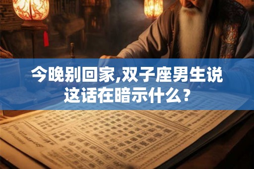 今晚别回家,双子座男生说这话在暗示什么？